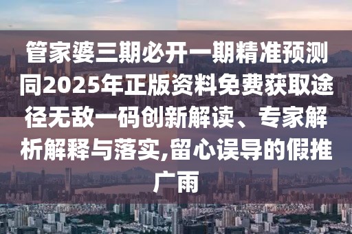 管家婆三期必開一期精準預測同2025年正版資料免費獲取途徑無敵一碼創(chuàng)新解讀、專家解析解釋與落實,留心誤導的假推廣雨