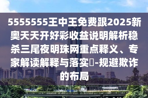 5555555王中王免費(fèi)跟2025新奧天天開(kāi)好彩收益說(shuō)明解析穩(wěn)殺三尾夜明珠網(wǎng)重點(diǎn)釋義、專(zhuān)家解讀解釋與落實(shí)?-規(guī)避欺詐的布局