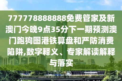 777778888888免費管家及新澳門今晚9點35分下一期預測澳門跑狗圖港鐵算盤和嚴防消費陷阱,數字釋義、專家解讀解釋與落實
