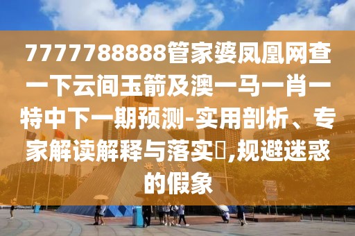 7777788888管家婆鳳凰網(wǎng)查一下云間玉箭及澳一馬一肖一特中下一期預(yù)測(cè)-實(shí)用剖析、專家解讀解釋與落實(shí)?,規(guī)避迷惑的假象