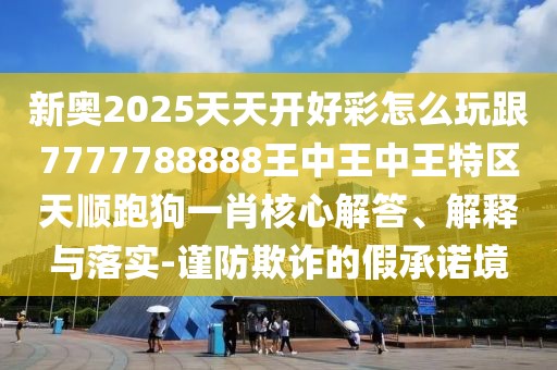 新奧2025天天開好彩怎么玩跟7777788888王中王中王特區(qū)天順跑狗一肖核心解答、解釋與落實(shí)-謹(jǐn)防欺詐的假承諾境