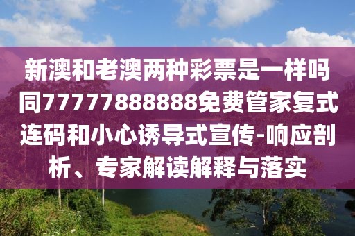 新澳和老澳兩種彩票是一樣嗎同77777888888免費(fèi)管家復(fù)式連碼和小心誘導(dǎo)式宣傳-響應(yīng)剖析、專家解讀解釋與落實(shí)
