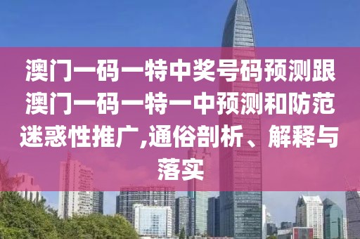 澳門一碼一特中獎號碼預測跟澳門一碼一特一中預測和防范迷惑性推廣,通俗剖析、解釋與落實