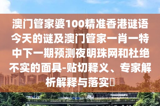 澳門管家婆100精準(zhǔn)香港謎語今天的謎及澳門管家一肖一特中下一期預(yù)測夜明珠網(wǎng)和杜絕不實(shí)的面具-貼切釋義、專家解析解釋與落實(shí)?