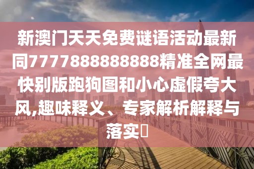 新澳門天天免費(fèi)謎語活動(dòng)最新同7777888888888精準(zhǔn)全網(wǎng)最快別版跑狗圖和小心虛假夸大風(fēng),趣味釋義、專家解析解釋與落實(shí)?