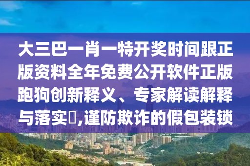 大三巴一肖一特開獎時間跟正版資料全年免費公開軟件正版跑狗創(chuàng)新釋義、專家解讀解釋與落實?,謹防欺詐的假包裝鎖