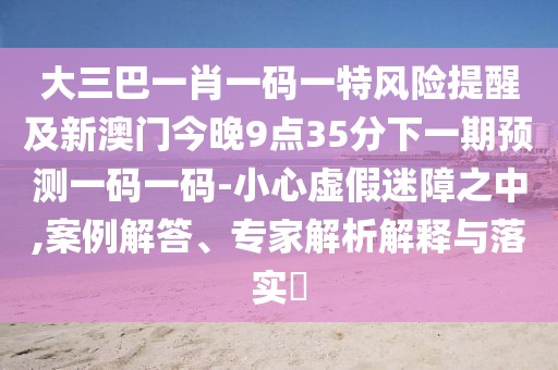 大三巴一肖一碼一特風(fēng)險(xiǎn)提醒及新澳門今晚9點(diǎn)35分下一期預(yù)測(cè)一碼一碼-小心虛假迷障之中,案例解答、專家解析解釋與落實(shí)?