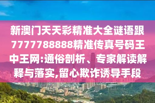新澳門天天彩精準(zhǔn)大全謎語跟7777788888精準(zhǔn)傳真號(hào)碼王中王網(wǎng):通俗剖析、專家解讀解釋與落實(shí),留心欺詐誘導(dǎo)手段