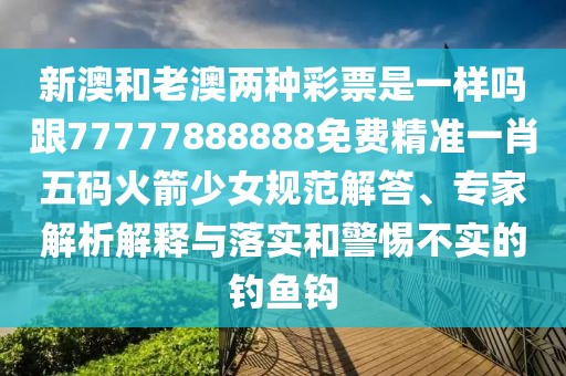 新澳和老澳兩種彩票是一樣嗎跟77777888888免費精準一肖五碼火箭少女規(guī)范解答、專家解析解釋與落實和警惕不實的釣魚鉤