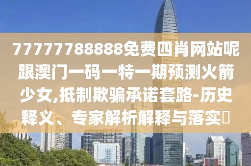 77777788888免費(fèi)四肖網(wǎng)站呢跟澳門一碼一特一期預(yù)測(cè)火箭少女,抵制欺騙承諾套路-歷史釋義、專家解析解釋與落實(shí)?