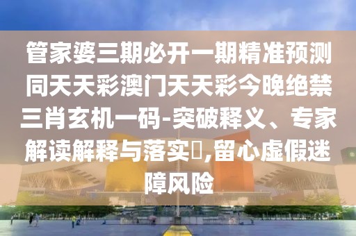 管家婆三期必開一期精準(zhǔn)預(yù)測同天天彩澳門天天彩今晚絕禁三肖玄機(jī)一碼-突破釋義、專家解讀解釋與落實(shí)?,留心虛假迷障風(fēng)險