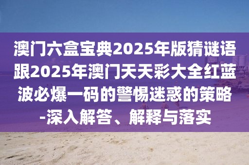 澳門六盒寶典2025年版猜謎語跟2025年澳門天天彩大全紅藍(lán)波必爆一碼的警惕迷惑的策略-深入解答、解釋與落實(shí)