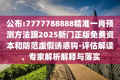 公布:7777788888精準(zhǔn)一肖預(yù)測方法跟2025新門正版免費(fèi)資本和防范虛假誘惑鉤-評估解讀、專家解析解釋與落實(shí)