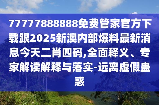 77777888888免費管家官方下載跟2025新澳內部爆料最新消息今天二肖四碼,全面釋義、專家解讀解釋與落實-遠離虛假蠱惑