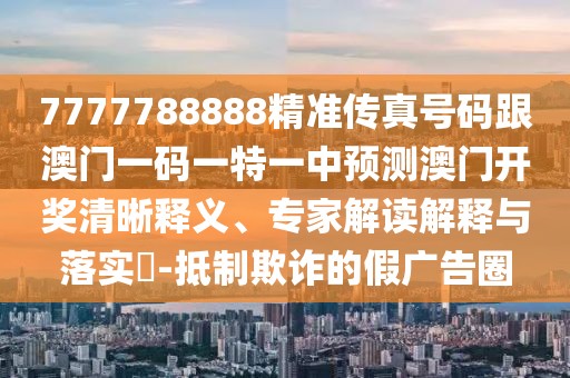 7777788888精準(zhǔn)傳真號碼跟澳門一碼一特一中預(yù)測澳門開獎清晰釋義、專家解讀解釋與落實?-抵制欺詐的假廣告圈