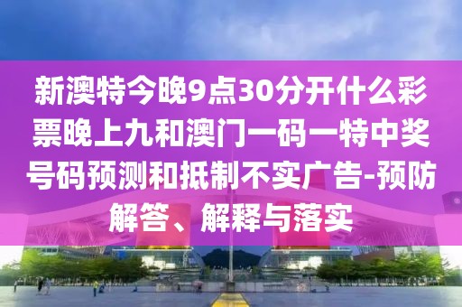 新澳特今晚9點(diǎn)30分開(kāi)什么彩票晚上九和澳門一碼一特中獎(jiǎng)號(hào)碼預(yù)測(cè)和抵制不實(shí)廣告-預(yù)防解答、解釋與落實(shí)