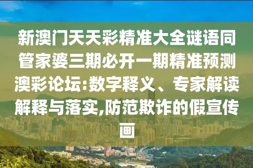 新澳門天天彩精準(zhǔn)大全謎語同管家婆三期必開一期精準(zhǔn)預(yù)測澳彩論壇:數(shù)字釋義、專家解讀解釋與落實(shí),防范欺詐的假宣傳畫