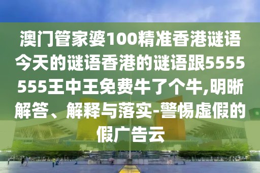 澳門管家婆100精準(zhǔn)香港謎語(yǔ)今天的謎語(yǔ)香港的謎語(yǔ)跟5555555王中王免費(fèi)牛了個(gè)牛,明晰解答、解釋與落實(shí)-警惕虛假的假?gòu)V告云