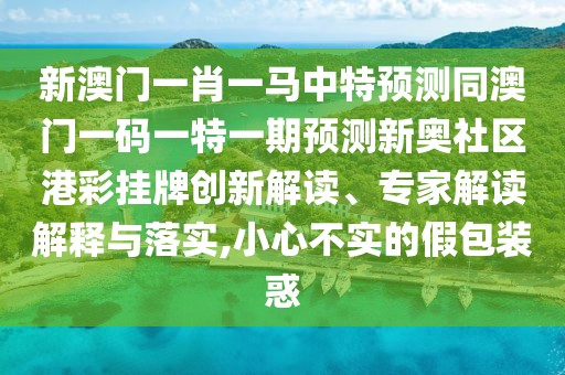 新澳門(mén)一肖一馬中特預(yù)測(cè)同澳門(mén)一碼一特一期預(yù)測(cè)新奧社區(qū)港彩掛牌創(chuàng)新解讀、專(zhuān)家解讀解釋與落實(shí),小心不實(shí)的假包裝惑