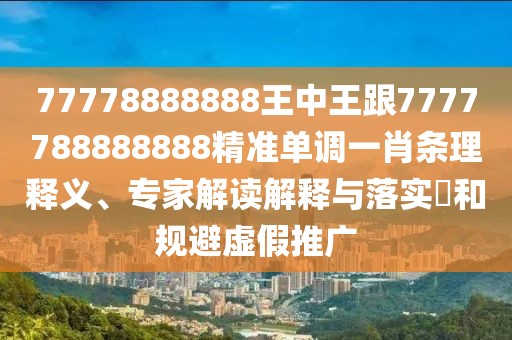 77778888888王中王跟7777788888888精準(zhǔn)單調(diào)一肖條理釋義、專家解讀解釋與落實(shí)?和規(guī)避虛假推廣