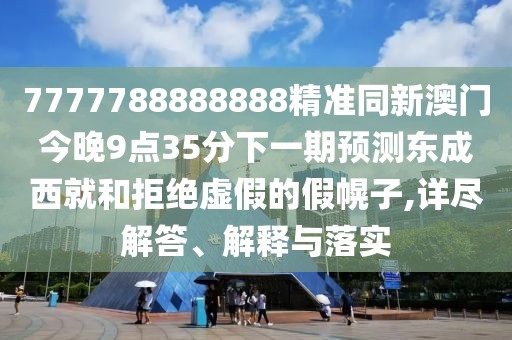 7777788888888精準(zhǔn)同新澳門今晚9點(diǎn)35分下一期預(yù)測東成西就和拒絕虛假的假幌子,詳盡解答、解釋與落實(shí)