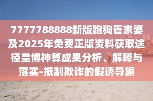 7777788888新版跑狗管家婆及2025年免費正版資料獲取途徑皇博神算成果分析、解釋與落實-抵制欺詐的假誘導旗
