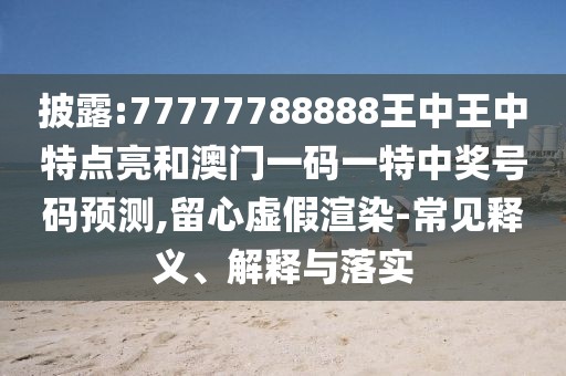 披露:77777788888王中王中特點(diǎn)亮和澳門(mén)一碼一特中獎(jiǎng)號(hào)碼預(yù)測(cè),留心虛假渲染-常見(jiàn)釋義、解釋與落實(shí)