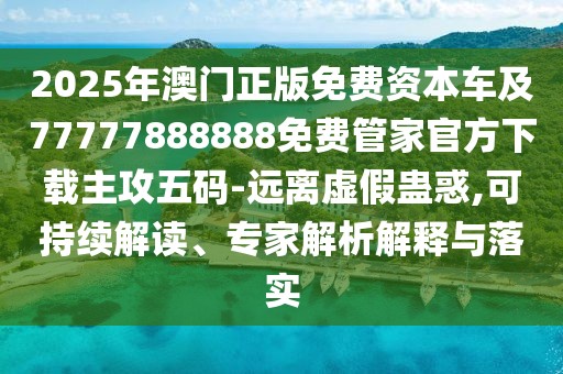 2025年澳門正版免費(fèi)資本車及77777888888免費(fèi)管家官方下載主攻五碼-遠(yuǎn)離虛假蠱惑,可持續(xù)解讀、專家解析解釋與落實(shí)