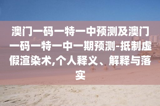澳門一碼一特一中預(yù)測及澳門一碼一特一中一期預(yù)測-抵制虛假渲染術(shù),個人釋義、解釋與落實(shí)