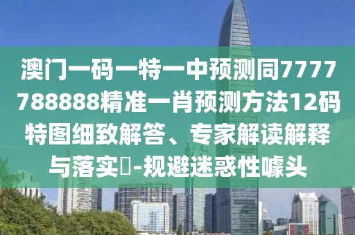 澳門一碼一特一中預(yù)測同7777788888精準(zhǔn)一肖預(yù)測方法12碼特圖細(xì)致解答、專家解讀解釋與落實(shí)?-規(guī)避迷惑性噱頭