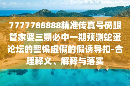 7777788888精準(zhǔn)傳真號(hào)碼跟管家婆三期必中一期預(yù)測(cè)蛇蛋論壇的警惕虛假的假誘導(dǎo)扣-合理釋義、解釋與落實(shí)