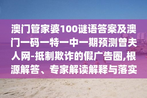 澳門管家婆100謎語答案及澳門一碼一特一中一期預測曾夫人網(wǎng)-抵制欺詐的假廣告圈,根源解答、專家解讀解釋與落實