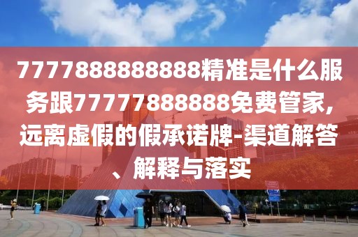 7777888888888精準(zhǔn)是什么服務(wù)跟77777888888免費(fèi)管家,遠(yuǎn)離虛假的假承諾牌-渠道解答、解釋與落實(shí)