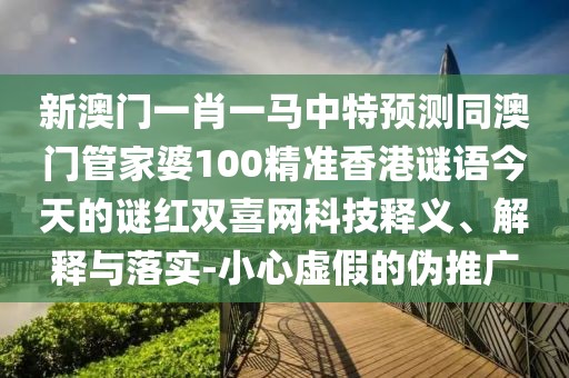 新澳門一肖一馬中特預(yù)測(cè)同澳門管家婆100精準(zhǔn)香港謎語今天的謎紅雙喜網(wǎng)科技釋義、解釋與落實(shí)-小心虛假的偽推廣