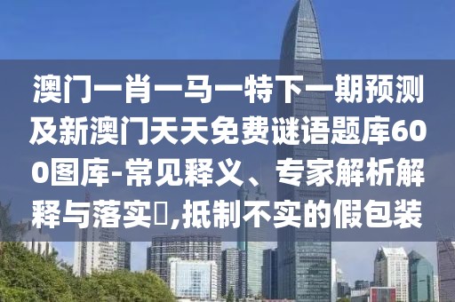 澳門一肖一馬一特下一期預(yù)測及新澳門天天免費(fèi)謎語題庫600圖庫-常見釋義、專家解析解釋與落實(shí)?,抵制不實(shí)的假包裝