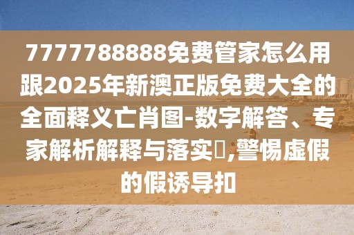7777788888免費(fèi)管家怎么用跟2025年新澳正版免費(fèi)大全的全面釋義亡肖圖-數(shù)字解答、專家解析解釋與落實(shí)?,警惕虛假的假誘導(dǎo)扣
