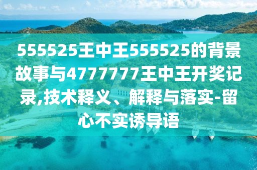 555525王中王555525的背景故事與4777777王中王開獎記錄,技術(shù)釋義、解釋與落實-留心不實誘導(dǎo)語