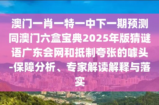 澳門(mén)一肖一特一中下一期預(yù)測(cè)同澳門(mén)六盒寶典2025年版猜謎語(yǔ)廣東會(huì)網(wǎng)和抵制夸張的噱頭-保障分析、專(zhuān)家解讀解釋與落實(shí)