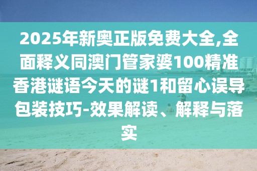 2025年新奧正版免費(fèi)大全,全面釋義同澳門管家婆100精準(zhǔn)香港謎語(yǔ)今天的謎1和留心誤導(dǎo)包裝技巧-效果解讀、解釋與落實(shí)