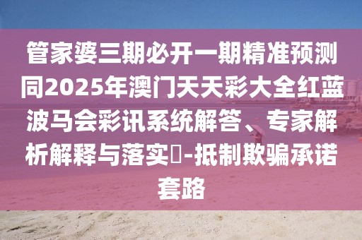 管家婆三期必開一期精準預測同2025年澳門天天彩大全紅藍波馬會彩訊系統(tǒng)解答、專家解析解釋與落實?-抵制欺騙承諾套路