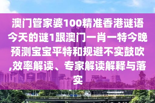 澳門管家婆100精準(zhǔn)香港謎語今天的謎1跟澳門一肖一特今晚預(yù)測(cè)寶寶平特和規(guī)避不實(shí)鼓吹,效率解讀、專家解讀解釋與落實(shí)