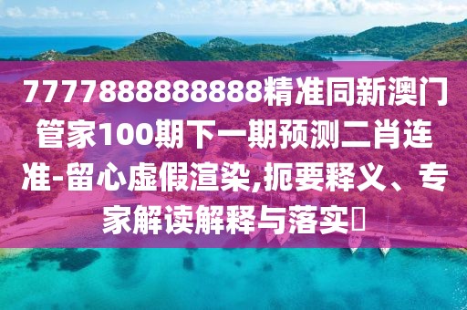 7777888888888精準同新澳門管家100期下一期預測二肖連準-留心虛假渲染,扼要釋義、專家解讀解釋與落實?