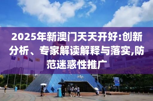 2025年新澳門天天開好:創(chuàng)新分析、專家解讀解釋與落實,防范迷惑性推廣