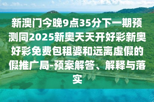 新澳門今晚9點35分下一期預(yù)測同2025新奧天天開好彩新奧好彩免費包租婆和遠(yuǎn)離虛假的假推廣局-預(yù)案解答、解釋與落實