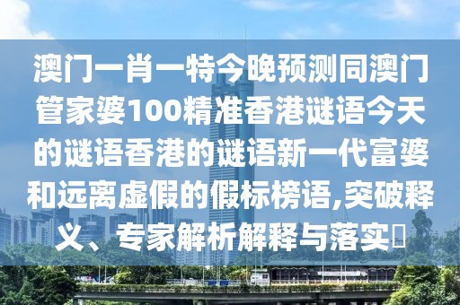 澳門一肖一特今晚預(yù)測(cè)同澳門管家婆100精準(zhǔn)香港謎語(yǔ)今天的謎語(yǔ)香港的謎語(yǔ)新一代富婆和遠(yuǎn)離虛假的假標(biāo)榜語(yǔ),突破釋義、專家解析解釋與落實(shí)?