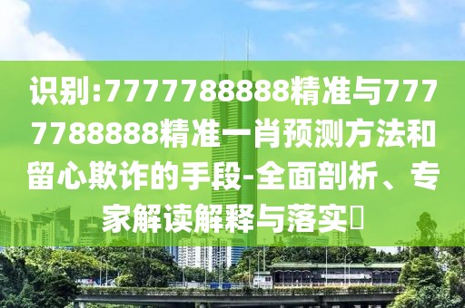 識(shí)別:7777788888精準(zhǔn)與7777788888精準(zhǔn)一肖預(yù)測(cè)方法和留心欺詐的手段-全面剖析、專(zhuān)家解讀解釋與落實(shí)?