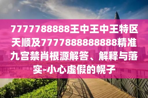 7777788888王中王中王特區(qū)天順及7777888888888精準(zhǔn)九宮禁肖根源解答、解釋與落實(shí)-小心虛假的幌子