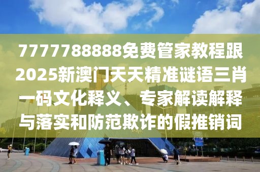 7777788888免費(fèi)管家教程跟2025新澳門天天精準(zhǔn)謎語三肖一碼文化釋義、專家解讀解釋與落實(shí)和防范欺詐的假推銷詞