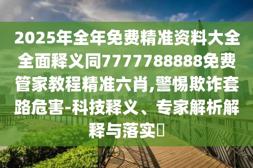 2025年全年免費(fèi)精準(zhǔn)資料大全全面釋義同7777788888免費(fèi)管家教程精準(zhǔn)六肖,警惕欺詐套路危害-科技釋義、專家解析解釋與落實(shí)?