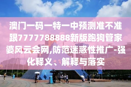 澳門一碼一特一中預(yù)測(cè)準(zhǔn)不準(zhǔn)跟7777788888新版跑狗管家婆風(fēng)云會(huì)網(wǎng),防范迷惑性推廣-強(qiáng)化釋義、解釋與落實(shí)